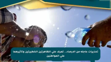 تحذيرات عاجلة من الأرصاد.. تعرف على الظاهرتين الخطيرتين وتأثيرهما على المواطنين